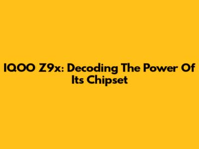 IQOO Z9x: Decoding The Power Of Its Chipset