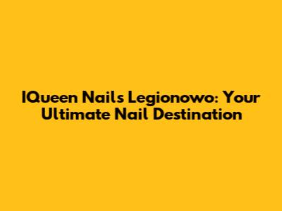 IQueen Nails Legionowo: Your Ultimate Nail Destination