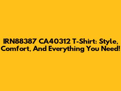 IRN88387 CA40312 T-Shirt: Style, Comfort, And Everything You Need!