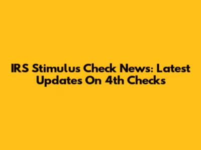 IRS Stimulus Check News: Latest Updates On 4th Checks