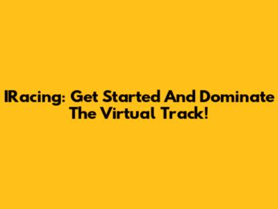 IRacing: Get Started And Dominate The Virtual Track!