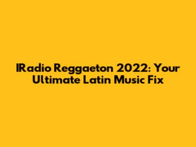 IRadio Reggaeton 2022: Your Ultimate Latin Music Fix