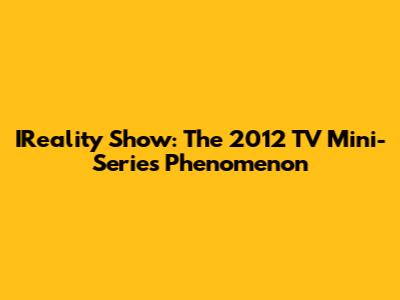 IReality Show: The 2012 TV Mini-Series Phenomenon