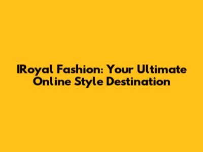 IRoyal Fashion: Your Ultimate Online Style Destination