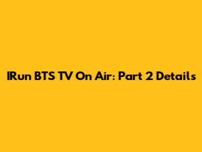 IRun BTS TV On Air: Part 2 Details