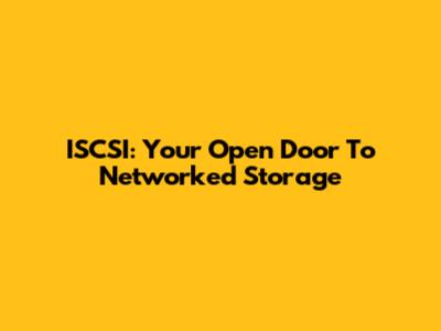 ISCSI: Your Open Door To Networked Storage