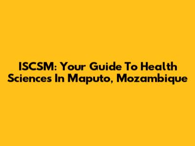 ISCSM: Your Guide To Health Sciences In Maputo, Mozambique