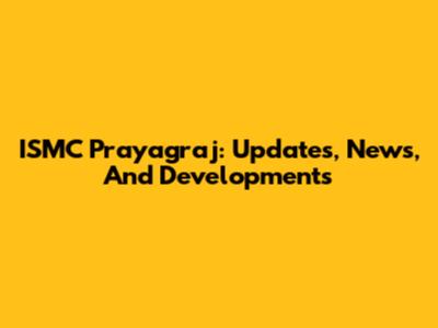ISMC Prayagraj: Updates, News, And Developments
