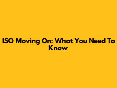 ISO Moving On: What You Need To Know