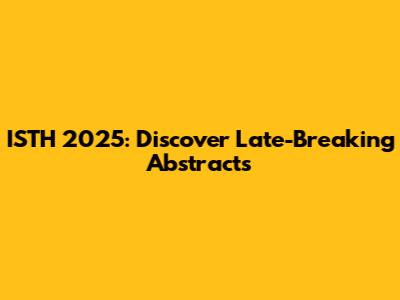ISTH 2025: Discover Late-Breaking Abstracts