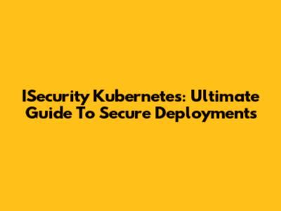 ISecurity Kubernetes: Ultimate Guide To Secure Deployments