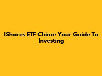 IShares ETF China: Your Guide To Investing
