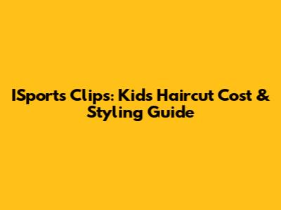 ISports Clips: Kid's Haircut Cost & Styling Guide