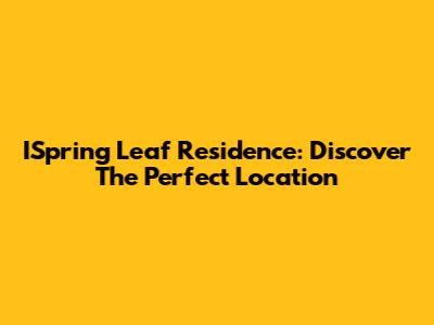 ISpring Leaf Residence: Discover The Perfect Location