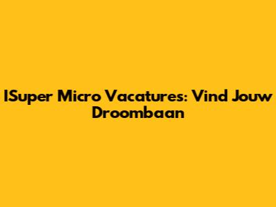 ISuper Micro Vacatures: Vind Jouw Droombaan