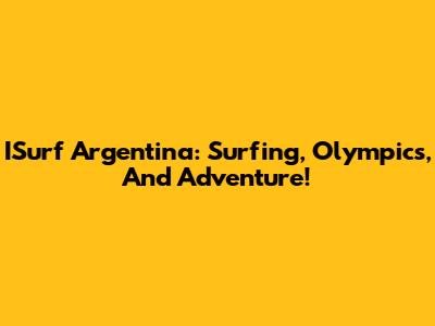 ISurf Argentina: Surfing, Olympics, And Adventure!