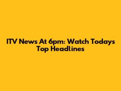 ITV News At 6pm: Watch Today's Top Headlines