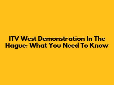 ITV West Demonstration In The Hague: What You Need To Know