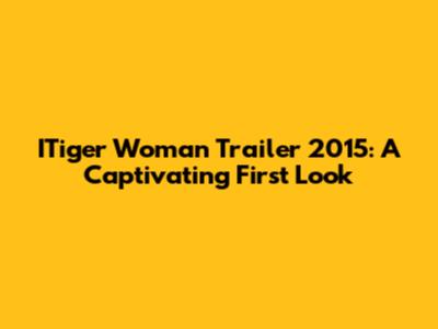 ITiger Woman Trailer 2015: A Captivating First Look