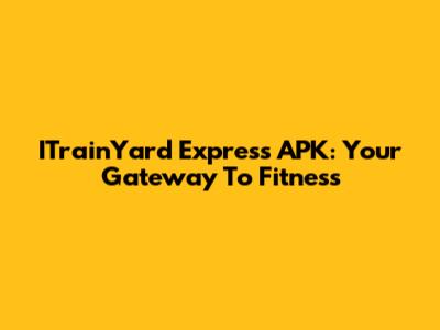 ITrainYard Express APK: Your Gateway To Fitness