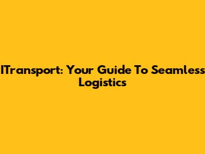 ITransport: Your Guide To Seamless Logistics