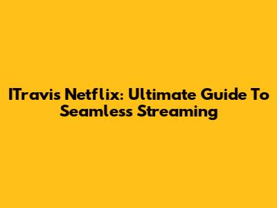 ITravis Netflix: Ultimate Guide To Seamless Streaming
