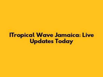 ITropical Wave Jamaica: Live Updates Today