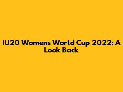 IU20 Women's World Cup 2022: A Look Back