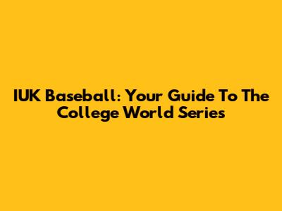 IUK Baseball: Your Guide To The College World Series