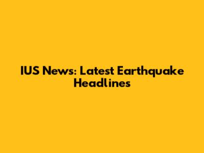 IUS News: Latest Earthquake Headlines
