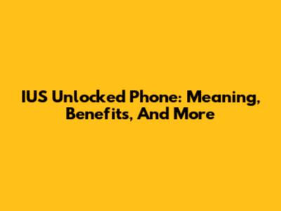 IUS Unlocked Phone: Meaning, Benefits, And More
