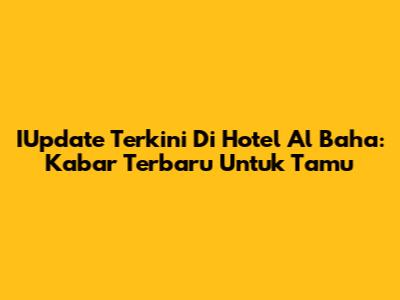 IUpdate Terkini Di Hotel Al Baha: Kabar Terbaru Untuk Tamu