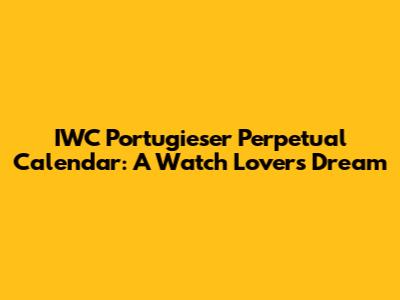IWC Portugieser Perpetual Calendar: A Watch Lover's Dream
