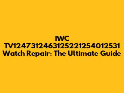 IWC TV1247312463125221254012531 Watch Repair: The Ultimate Guide