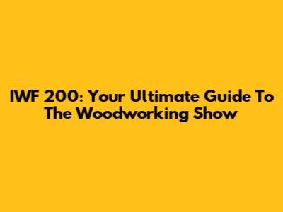 IWF 200: Your Ultimate Guide To The Woodworking Show