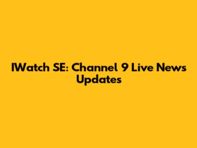 IWatch SE: Channel 9 Live News Updates