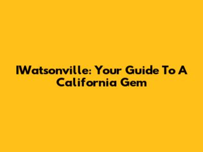 IWatsonville: Your Guide To A California Gem