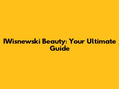 IWisnewski Beauty: Your Ultimate Guide