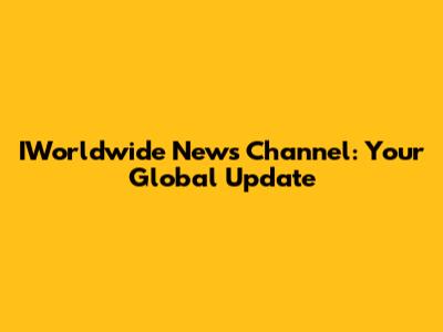 IWorldwide News Channel: Your Global Update