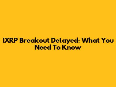 IXRP Breakout Delayed: What You Need To Know