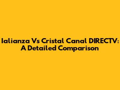 Ialianza Vs Cristal Canal DIRECTV: A Detailed Comparison