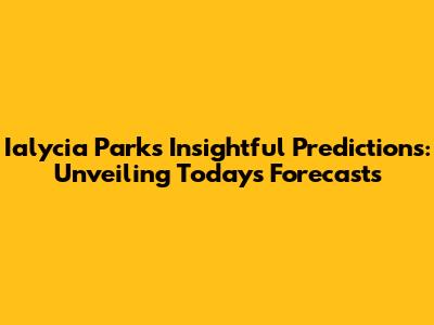 Ialycia Parks' Insightful Predictions: Unveiling Today's Forecasts