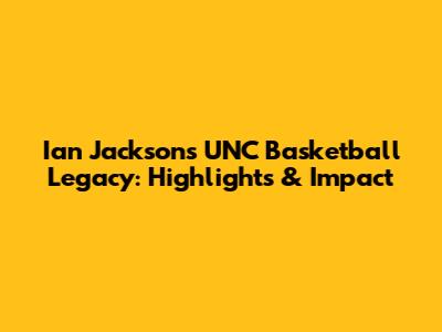 Ian Jackson's UNC Basketball Legacy: Highlights & Impact