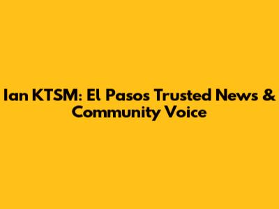 Ian KTSM: El Paso's Trusted News & Community Voice