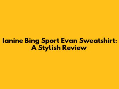 Ianine Bing Sport Evan Sweatshirt: A Stylish Review