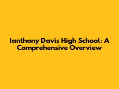 Ianthony Davis High School: A Comprehensive Overview