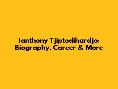 Ianthony Tjiptodihardjo: Biography, Career & More