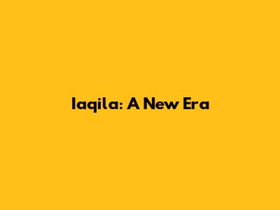 Iaqila: A New Era