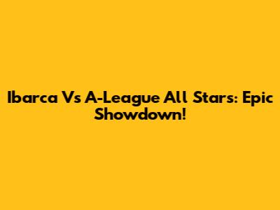 Ibarca Vs A-League All Stars: Epic Showdown!