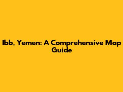 Ibb, Yemen: A Comprehensive Map Guide